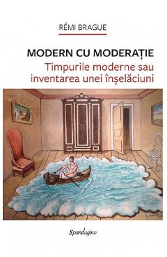 Modern cu moderatie. timpurile moderne sau inventarea unei inselaciuni - remi brague