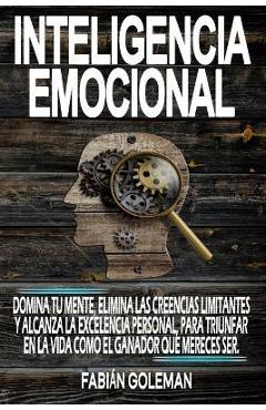 Inteligencia Emocional: Domina Tu Mente, Elimina Las Creencias Limitantes Y Alcanza La Excelencia Personal, Para Triunfar En La Vida Como El G - Fabián Goleman