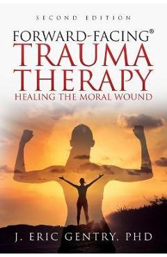 Forward-Facing(R) Trauma Therapy - Second Edition: Healing the Moral Wound - J. Eric Gentry