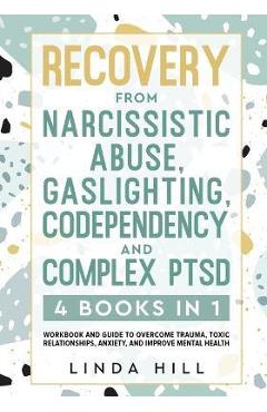 Recovery from Narcissistic Abuse, Gaslighting, Codependency and Complex PTSD (4 Books in 1): Workbook and Guide to Overcome Trauma, Toxic ... and Reco - Linda Hill