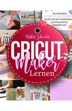 Cricut Maker Lernen: Vollständige Schritt-für-Schritt-Anleitung mit farbenfrohen Illustrationen, Zubehör und über 30 Projekten, um mit dem - Adabel Schneider