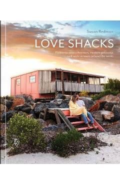 Love Shacks: Romantic Cabin Charmers, Modern Getaways and Rustic Retreats Around the World - Susan Redman