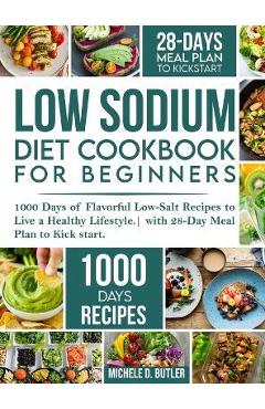 Low Sodium Diet Cookbook for Beginners: 1000 Days of Flavorful Low-Salt Recipes to Live a Healthy Lifestyle. with 28-Day Meal Plan to Kick start - Michele D. Butler
