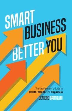 Smart Business, Better You: The Entrepreneur\'s Guide to Health, Wealth, and Happiness - Deniero Bartolini