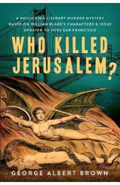 Who Killed Jerusalem?: A Rollicking Literary Murder Mystery Based on William Blake\'s Characters & Ideas Updated to 1970s San Francisco - George Brown