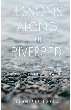 Lessons Along The Riverbed: 31 Footprints of Faith - Jennifer Baker