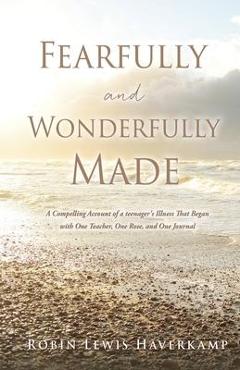 Fearfully and Wonderfully Made: A Compelling Account of a teenager\'s Illness That Began with One Teacher, One Rose, and One Journal - Robin Lewis Haverkamp