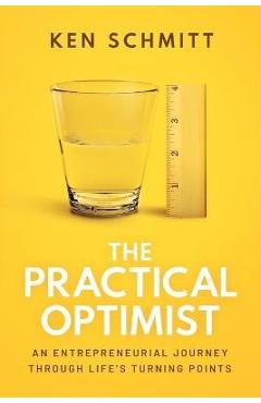 The Practical Optimist: An Entrepreneurial Journey Through Life\'s Turning Points - Ken Schmitt
