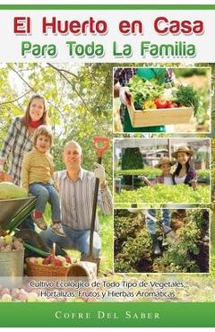 El Huerto en Casa para Toda la Familia: Cultivo Ecológico de Todo Tipo de Vegetales, Hortalizas, Frutos y Hierbas Aromáticas - Cofre Del Saber
