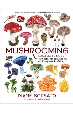 Mushrooming: An Illustrated Guide to the Fantastic, Delicious, Deadly, and Strange World of Fungi - Diane Borsato