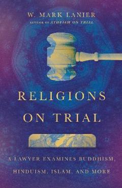 Religions on Trial: A Lawyer Examines Buddhism, Hinduism, Islam, and More - W. Mark Lanier