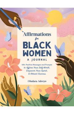 Affirmations for Black Women: A Journal: 100+ Positive Messages and Prompts to Affirm Your Self-Worth, Empower Your Spirit, & Attract Success - Oludara Adeeyo