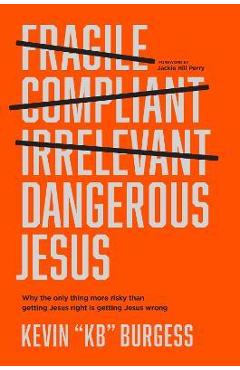 Dangerous Jesus: Why the Only Thing More Risky Than Getting Jesus Right Is Getting Jesus Wrong - Kevin Kb Burgess