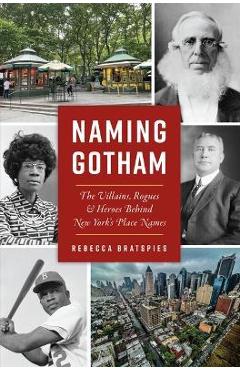 Naming Gotham: The Villains, Rogues and Heroes Behind New York\'s Place Names - Rebecca Bratspies