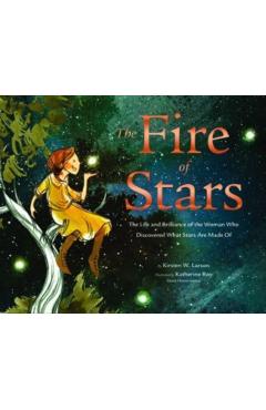 The Fire of Stars: The Life and Brilliance of the Woman Who Discovered What Stars Are Made of - Kirsten W. Larson