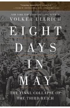 Eight Days in May: The Final Collapse of the Third Reich - Volker Ullrich