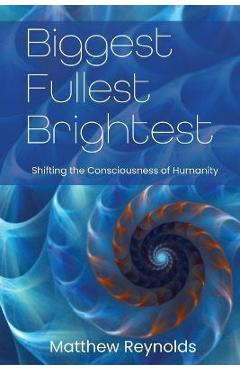 Biggest Fullest and Brightest: Shifting the Consciousness of Humanity - Matthew Reynolds