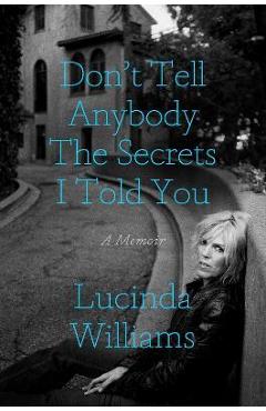 Don\'t Tell Anybody the Secrets I Told You: A Memoir - Lucinda Williams