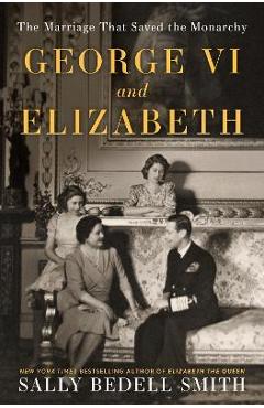 George VI and Elizabeth: The Marriage That Saved the Monarchy - Sally Bedell Smith