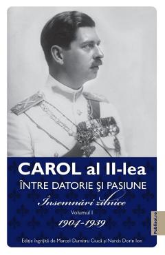 Carol al ii-lea intre datorie si pasiune vol.1 insemnari zilnice 1904-1939 - marcel d. ciuca, narcis dorin ion