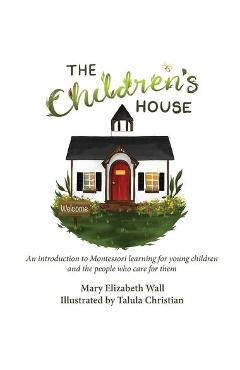 The Children\'s House: An introduction to Montessori learning for young children and the people who care for them - Mary Elizabeth Wall