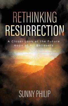 Rethinking Resurrection: A Closer Look at the Future Hope of All Believers - Sunny Philip