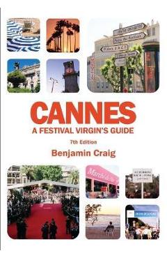 Cannes - A Festival Virgin\'s Guide (7th Edition): Attending the Cannes Film Festival, for Filmmakers and Film Industry Professionals - Benjamin Craig