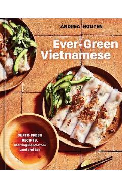 Ever-Green Vietnamese: Super-Fresh Recipes, Starring Plants from Land and Sea [A Plant-Based Cookbook] - Andrea Nguyen
