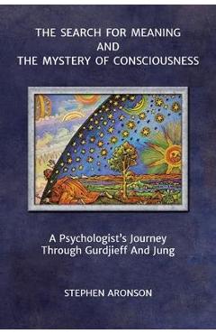 The Search For Meaning and The Mystery of Consciousness: A Psychologist\'s Journey Through Gurdjieff and Jung - Stephen Aronson