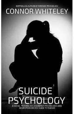 Suicide Psychology: A Social Psychology, Cognitive Psychology and Neuropsychology Guide To Suicide - Connor Whiteley