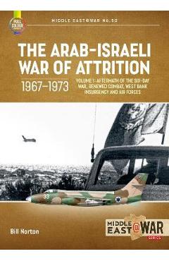 The Arab-Israeli War of Attrition, 1967-1973: Volume 1: Six-Day War Aftermath, Renewed Combat, Air Forces - Bill Norton