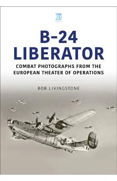 The B-24 Liberator in Combat Photographs: European Theater - Bob Livingstone
