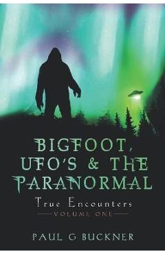 BIGFOOT, UFO's & THE PARANORMAL: True Encounters - Paul G. Buckner