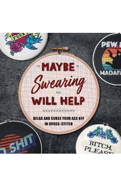 Maybe Swearing Will Help: Relax and Curse Your Ass Off in Cross-Stitch - Weldon Owen