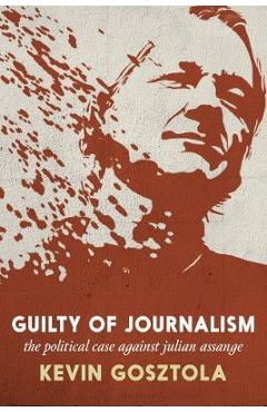 Guilty of Journalism: The Political Case Against Julian Assange - Kevin Gosztola