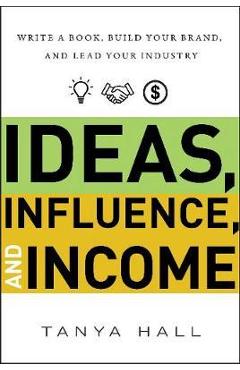 Ideas, Influence, and Income: Write a Book, Build Your Brand, and Lead Your Industry - Tanya Hall
