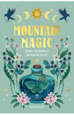 Mountain Magic: Explore the Secrets of Old Time Witchcraft - Rebecca Beyer
