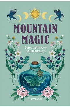 Mountain Magic: Explore the Secrets of Old Time Witchcraft - Rebecca Beyer
