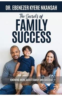 The Secrets of Family Success: Knowing More About Family and Success - Ebenezer Kyere Nkansah