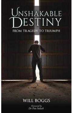 Unshakable Destiny: From Tragedy To Triumph - Will Boggs