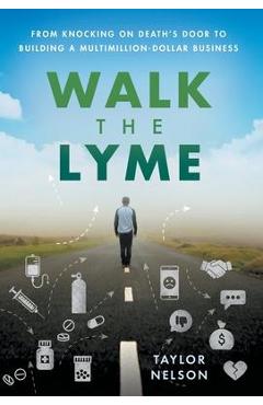 Walk the Lyme: From Knocking on Death\'s Door to Building a Multimillion-Dollar Business - Taylor Nelson