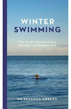 Winter Swimming: The Nordic Way Towards a Healthier and Happier Life - Susanna Søberg