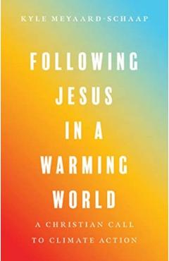 Following Jesus in a Warming World: A Christian Call to Climate Action - Kyle Meyaard-schaap