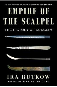 Empire of the Scalpel: The History of Surgery - Ira Rutkow
