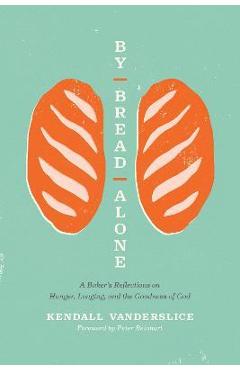 By Bread Alone: A Baker\'s Reflections on Hunger, Longing, and the Goodness of God - Kendall Vanderslice