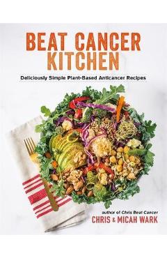 Beat Cancer Kitchen: Deliciously Simple Plant-Based Anticancer Recipes - Chris Wark