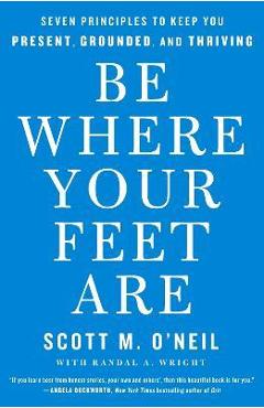 Be Where Your Feet Are: Seven Principles to Keep You Present, Grounded, and Thriving - Scott O'neil