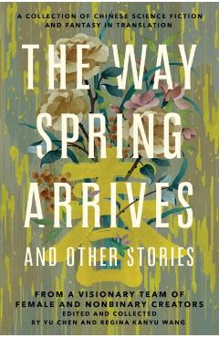 The Way Spring Arrives and Other Stories: A Collection of Chinese Science Fiction and Fantasy in Translation from a Visionary Team of Female and Nonbi - Yu Chen