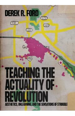 Teaching the Actuality of Revolution: Aesthetics, Unlearning, and the Sensations of Struggle - Derek R. Ford