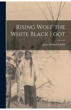 Rising Wolf the White Black Foot - James Willard Schultz